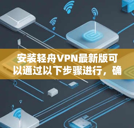 安装轻舟VPN最新版可以通过以下步骤进行，确保过程安全且顺利