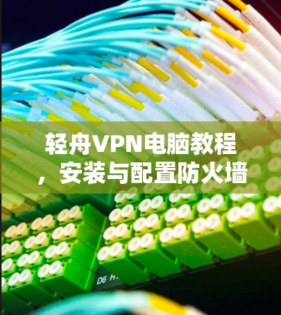 轻舟VPN电脑教程,安装与配置防火墙与隐私保护