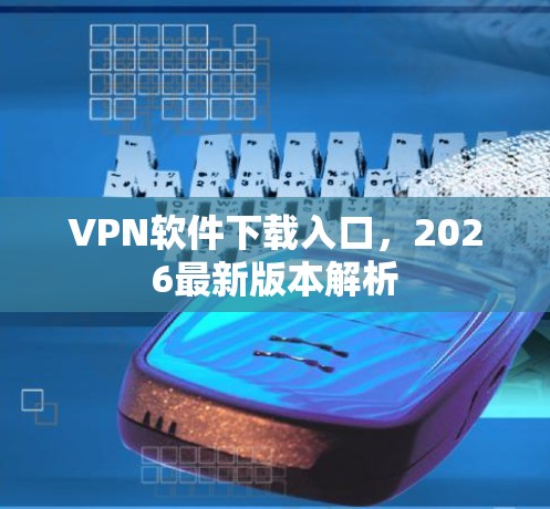 VPN软件下载入口,2026最新版本解析