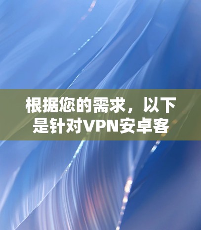 根据您的需求,以下是针对VPN安卓客户端的推荐和选择建议