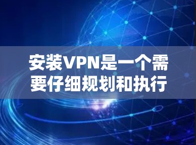 安装VPN是一个需要仔细规划和执行的过程,以确保顺利连接并最大化安全性。以下是安装VPN的详细步骤和注意事项