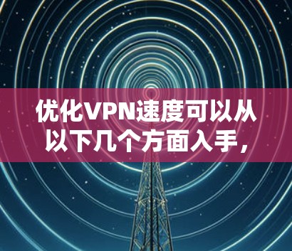 优化VPN速度可以从以下几个方面入手,逐步排查并调整