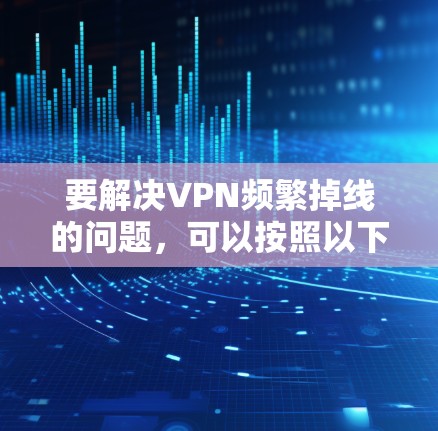 要解决VPN频繁掉线的问题,可以按照以下步骤进行排查和修复