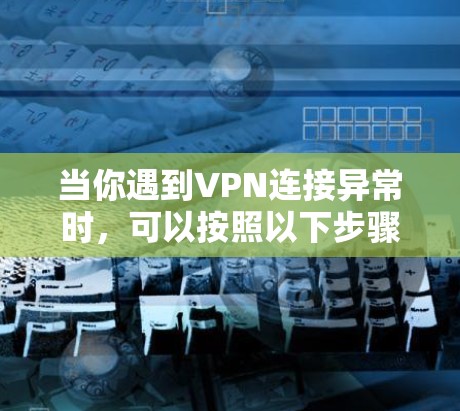 当你遇到VPN连接异常时,可以按照以下步骤排查和解决问题