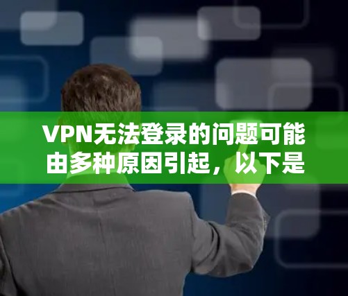 VPN无法登录的问题可能由多种原因引起,以下是一些常见的原因和解决方法
