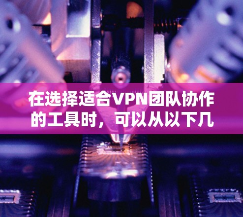 在选择适合VPN团队协作的工具时,可以从以下几个方面进行分析和选择