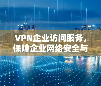 VPN企业访问服务,保障企业网络安全与高效远程连接