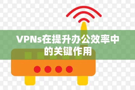 VPNs在提升办公效率中的关键作用