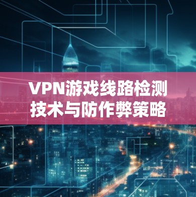 VPN游戏线路检测技术与防作弊策略探讨
