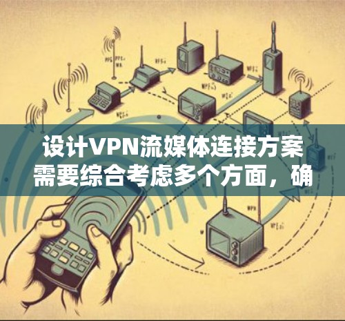 设计VPN流媒体连接方案需要综合考虑多个方面，确保流媒体内容能够安全、高效地传输。以下是一个结构化的解决方案