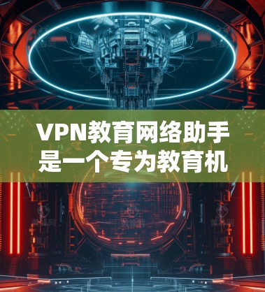 VPN教育网络助手是一个专为教育机构设计的综合管理工具,旨在简化VPN服务的配置、管理和使用流程。以下是该工具的详细功能和优势