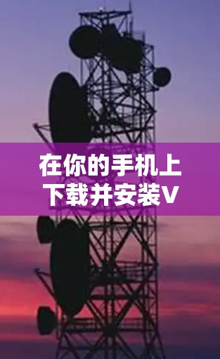 在你的手机上下载并安装VPN软件可以按照以下步骤进行