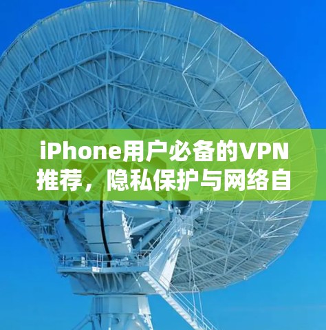 iPhone用户必备的VPN推荐,隐私保护与网络自由 iPhone用户必备的VPN推荐,隐私保护与网络自由