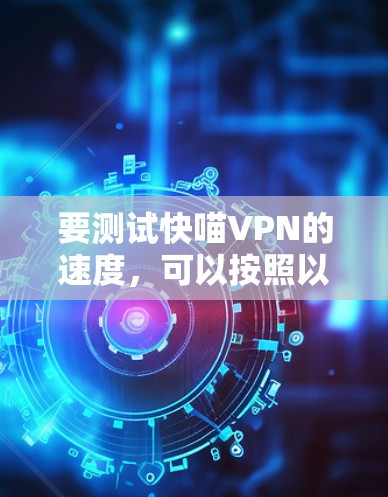 要测试快喵VPN的速度,可以按照以下步骤进行