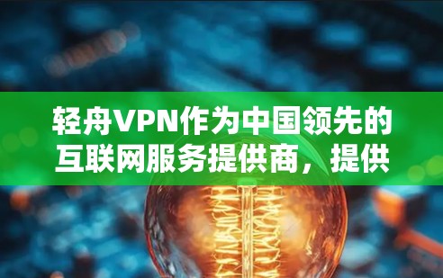 轻舟VPN作为中国领先的互联网服务提供商，提供多种网络解决方案，其中包括VPN服务。以下是对轻舟VPN测速体验的一些分析和总结