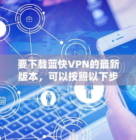 要下载蓝快VPN的最新版本,可以按照以下步骤操作
