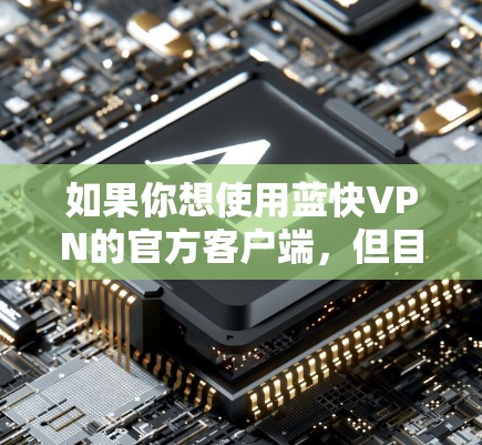 如果你想使用蓝快VPN的官方客户端,但目前无法直接找到官方客户端,可能是因为该VPN服务主要通过第三方应用商店或官网提供下载。以下是一些可能的解决方法