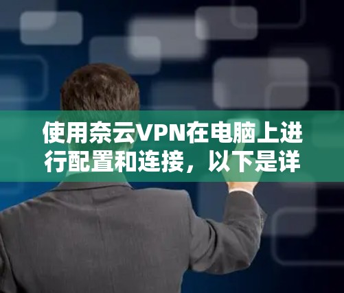 使用奈云VPN在电脑上进行配置和连接,以下是详细的步骤指南