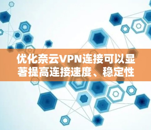 优化奈云VPN连接可以显著提高连接速度、稳定性和使用体验。以下是一些关键优化步骤和建议