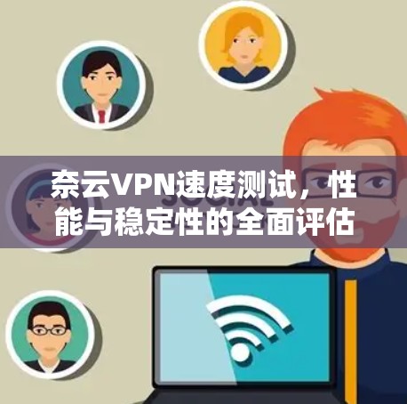 奈云VPN速度测试,性能与稳定性的全面评估