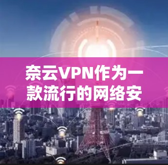 奈云VPN作为一款流行的网络安全和隐私保护工具,近年来在全球范围内获得了较多用户的青睐。以下是对奈云VPN体验的分析,从多个角度综合评估其优缺点和使用效果