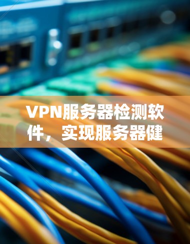 VPN服务器检测软件,实现服务器健康监控与故障排查的技术方案 VPN服务器检测软件,实现服务器健康监控与故障排查的技术方案