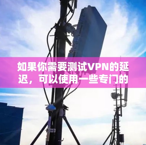如果你需要测试VPN的延迟，可以使用一些专门的延迟测试工具或服务。以下是一些常用的方法和工具