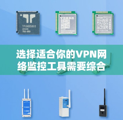 选择适合你的VPN网络监控工具需要综合考虑你的具体需求、技术能力和预算。以下是根据你的需求归纳的适合的监控工具
