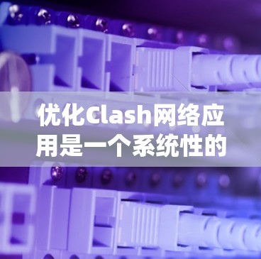 优化Clash网络应用是一个系统性的工程,涵盖多个关键组件和机制。以下是对Clash网络优化技巧的总结,分为几个主要方面