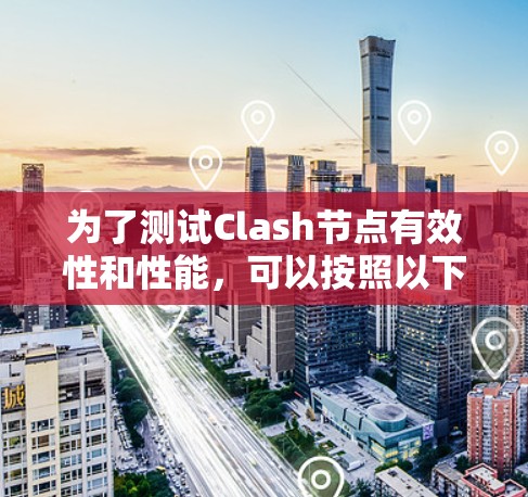 为了测试Clash节点有效性和性能,可以按照以下步骤进行