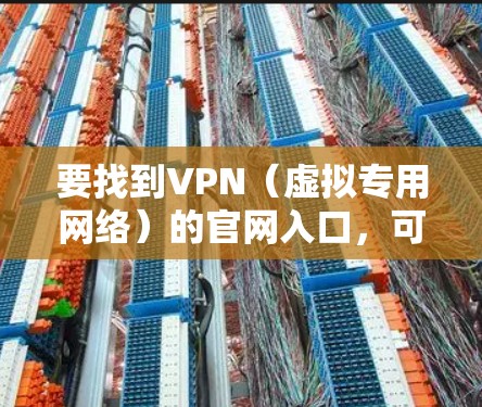 要找到VPN(虚拟专用网络)的官网入口,可以按照以下步骤操作