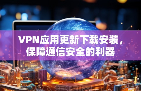 VPN应用更新下载安装，保障通信安全的利器