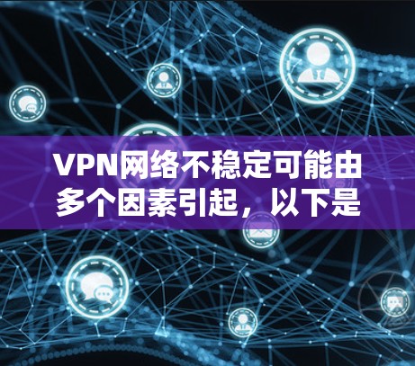 VPN网络不稳定可能由多个因素引起,以下是逐步排查和解决问题的建议