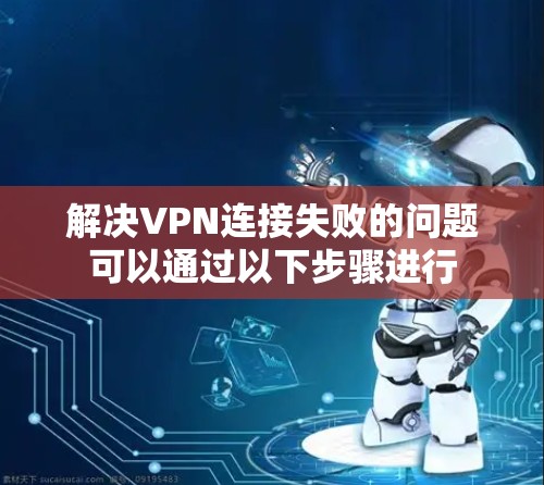 解决VPN连接失败的问题可以通过以下步骤进行