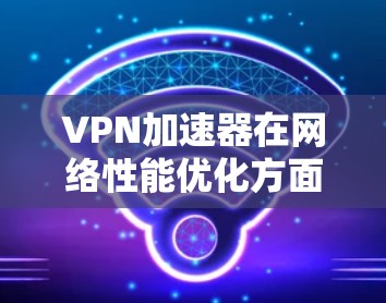 VPN加速器在网络性能优化方面扮演着重要角色,尤其是在处理延迟和速度瓶颈时。以下是对VPN加速器性能评估的关键因素和推荐品牌,帮助您选择最适合的工具