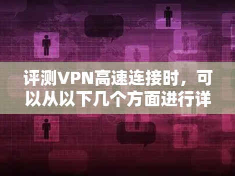 评测VPN高速连接时,可以从以下几个方面进行详细测试和分析