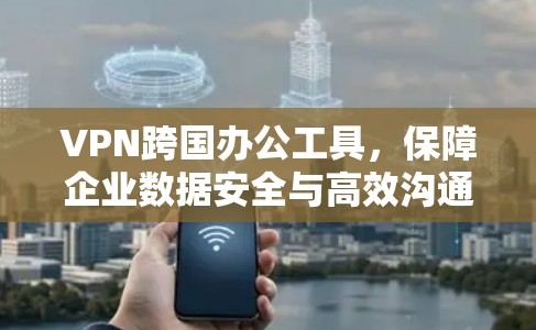 VPN跨国办公工具,保障企业数据安全与高效沟通