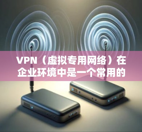 VPN(虚拟专用网络)在企业环境中是一个常用的安全访问工具,用于为员工和第三方合作伙伴提供安全、可靠的网络访问渠道,保护企业内部资源和数据不受外部威胁的侵害。以下是关于企业安全访问的主要内容和建议