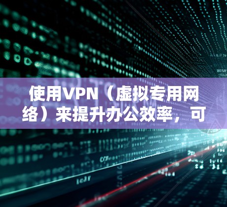使用VPN(虚拟专用网络)来提升办公效率,可以通过以下几个方面来优化和改进