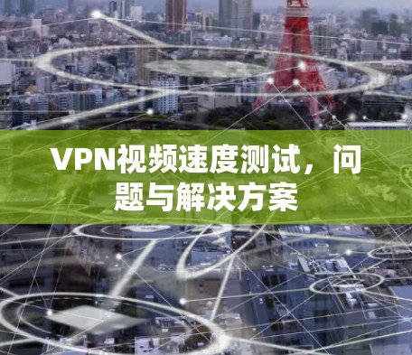 VPN视频速度测试,问题与解决方案
