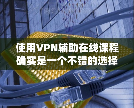 使用VPN辅助在线课程确实是一个不错的选择,特别是在保护隐私、绕过地区限制或访问受限课程资源时。以下是使用VPN进行在线课程的一些常见步骤和注意事项