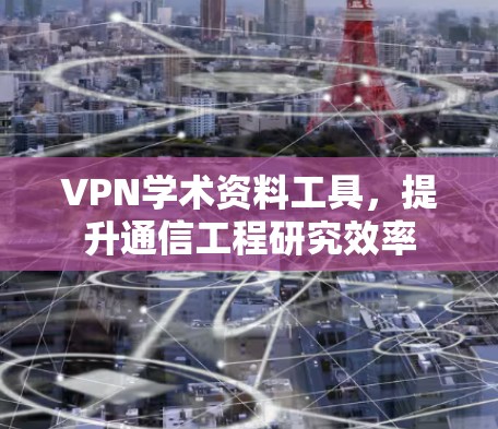 VPN学术资料工具,提升通信工程研究效率