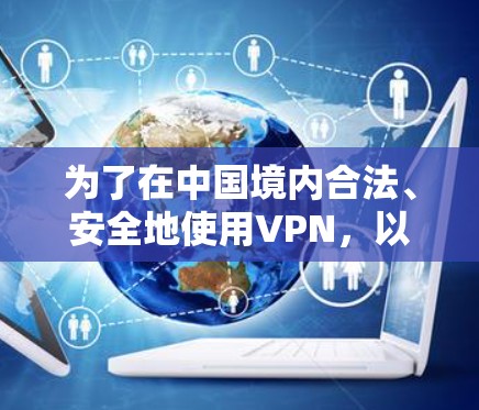 为了在中国境内合法、安全地使用VPN,以下是一份详细的指南,帮助留学生顺利完成配置和使用