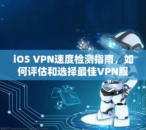 iOS VPN速度检测指南,如何评估和选择最佳VPN服务