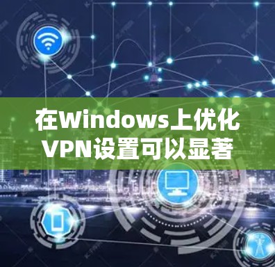 在Windows上优化VPN设置可以显著提升隐私保护和网络安全。以下是分步骤的优化指南