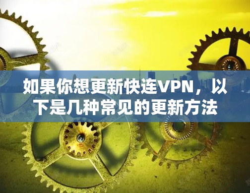如果你想更新快连VPN,以下是几种常见的更新方法