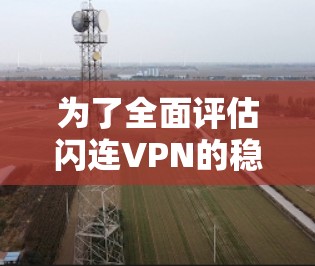 为了全面评估闪连VPN的稳定性,可以按照以下步骤进行测试