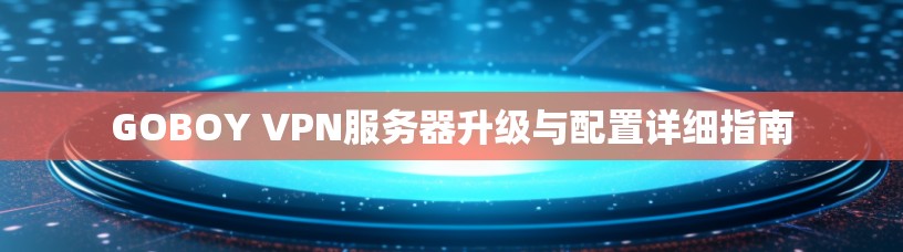 GOBOY VPN服务器升级与配置详细指南 GOBOY VPN服务器升级与配置详细指南