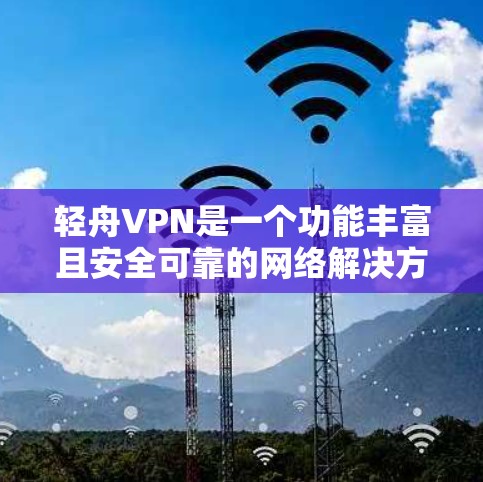 轻舟VPN是一个功能丰富且安全可靠的网络解决方案,旨在帮助用户保护隐私、访问受限内容并确保网络安全。以下是其主要功能的详细分析