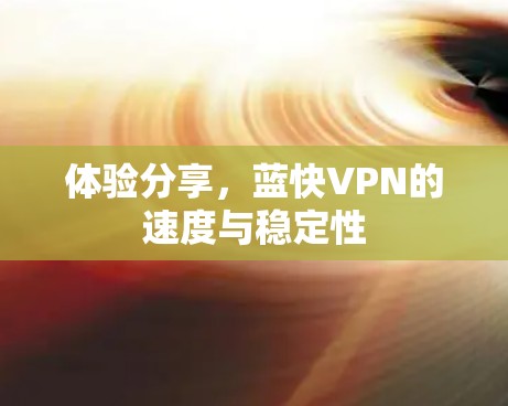体验分享,蓝快VPN的速度与稳定性 体验分享,蓝快VPN的速度与稳定性